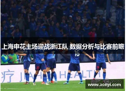 上海申花主场迎战浙江队 数据分析与比赛前瞻
